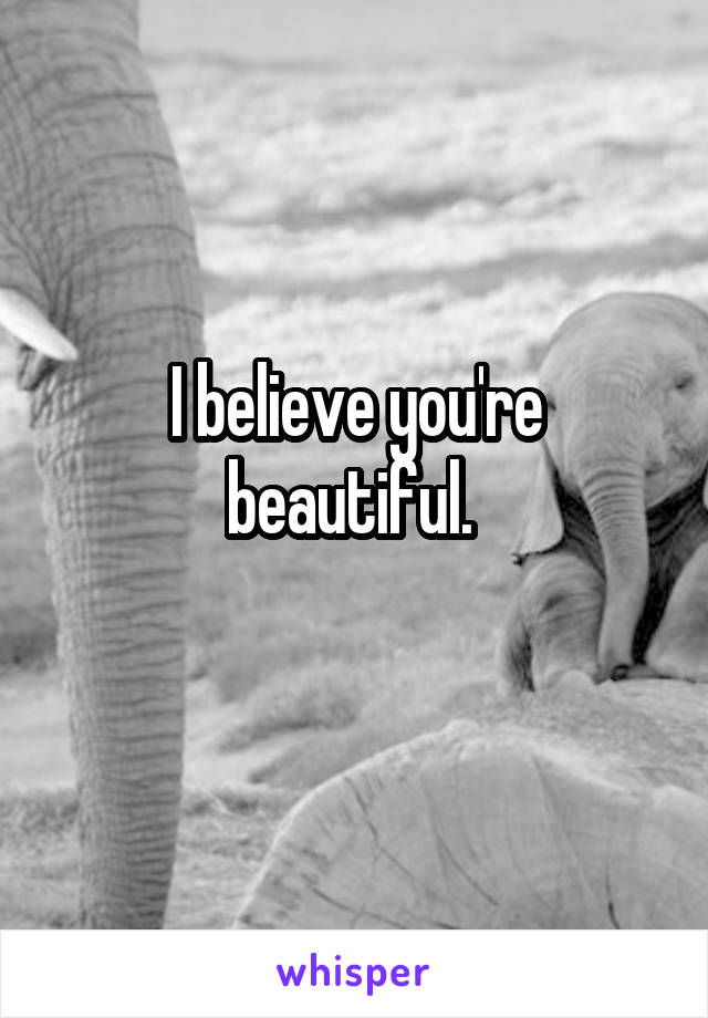 I believe you're beautiful. 
