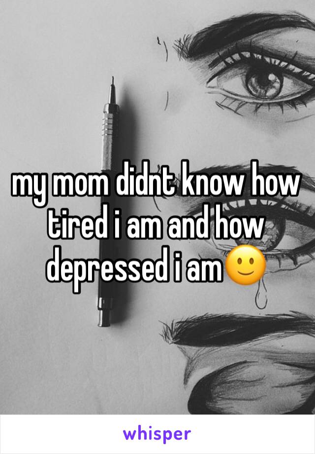 my mom didnt know how tired i am and how depressed i amðŸ™‚