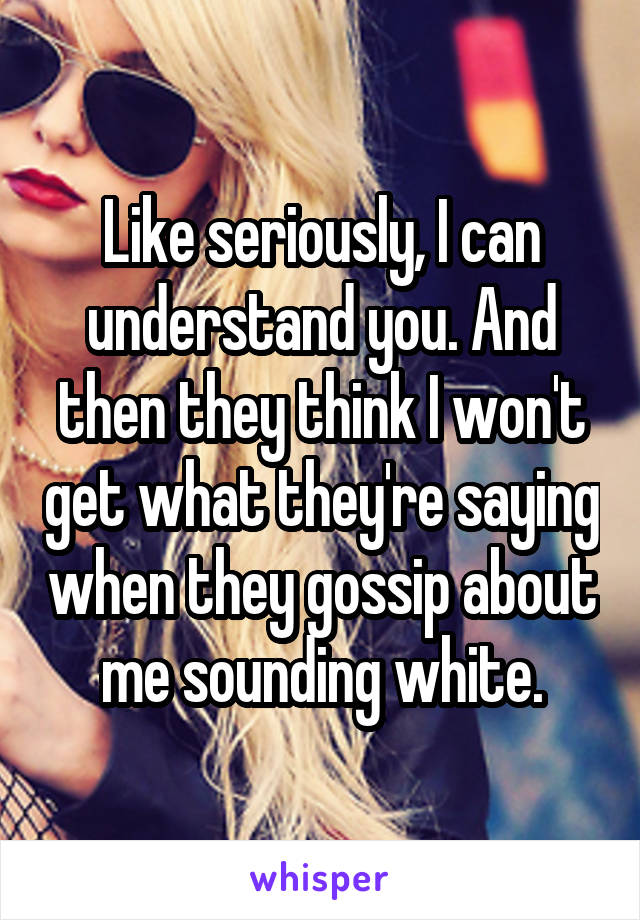 Like seriously, I can understand you. And then they think I won't get what they're saying when they gossip about me sounding white.