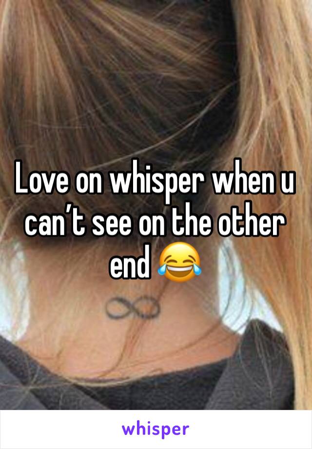 Love on whisper when u can’t see on the other end 😂