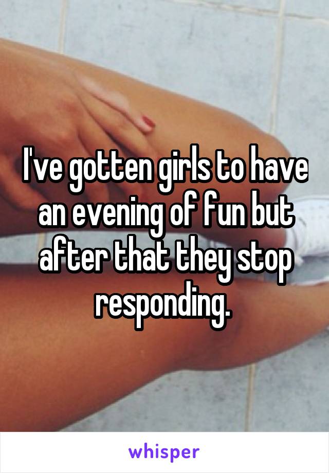 I've gotten girls to have an evening of fun but after that they stop responding. 
