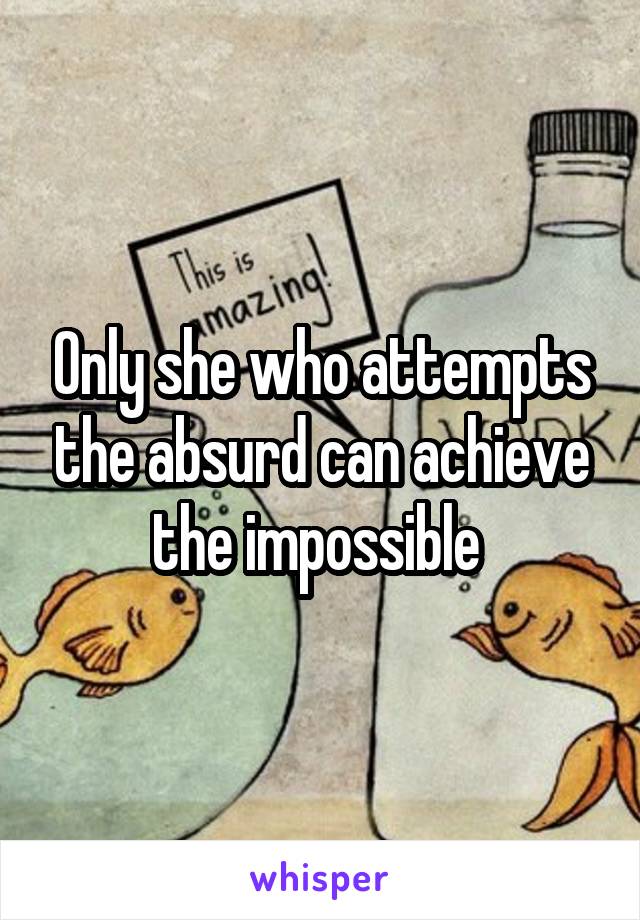 Only she who attempts the absurd can achieve the impossible 
