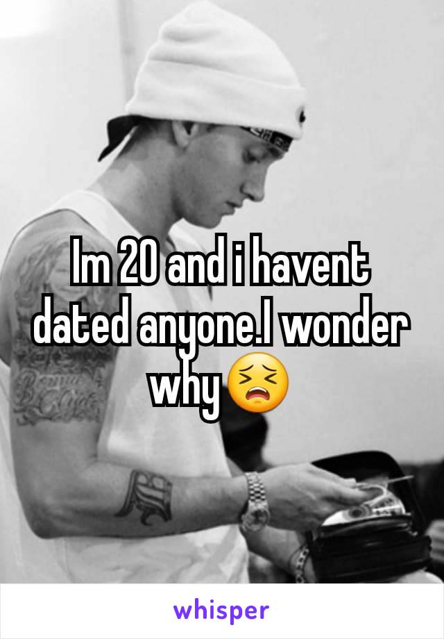 Im 20 and i havent dated anyone.I wonder whyðŸ˜£