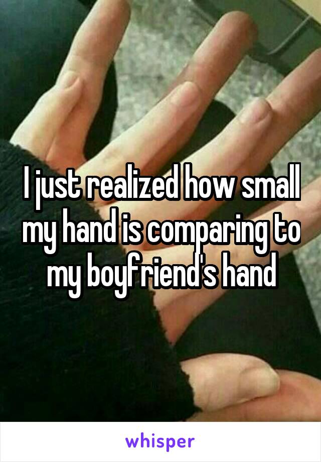 I just realized how small my hand is comparing to my boyfriend's hand
