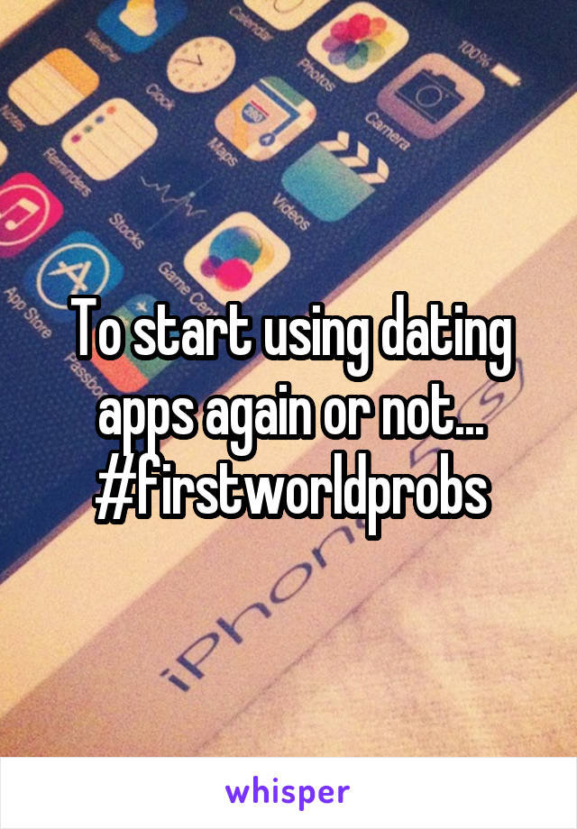 To start using dating apps again or not...
#firstworldprobs