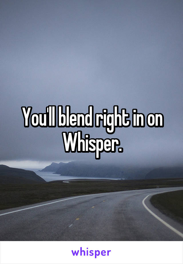 You'll blend right in on Whisper.