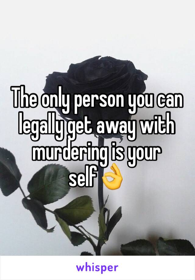 The only person you can legally get away with murdering is your self👌