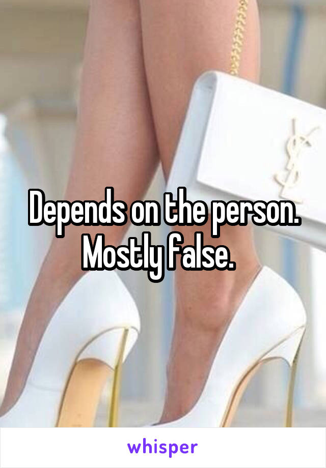 Depends on the person. Mostly false.  