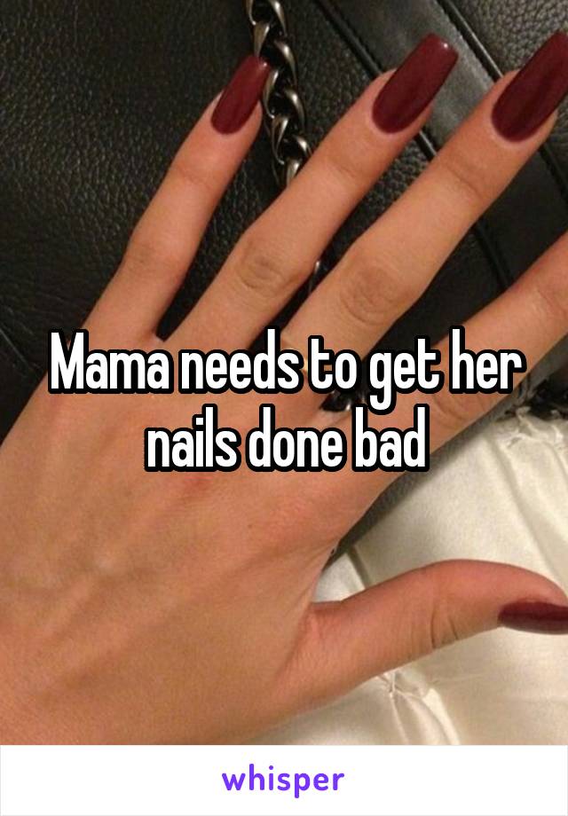 Mama needs to get her nails done bad