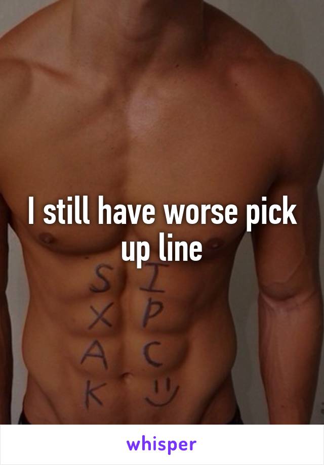 I still have worse pick up line
