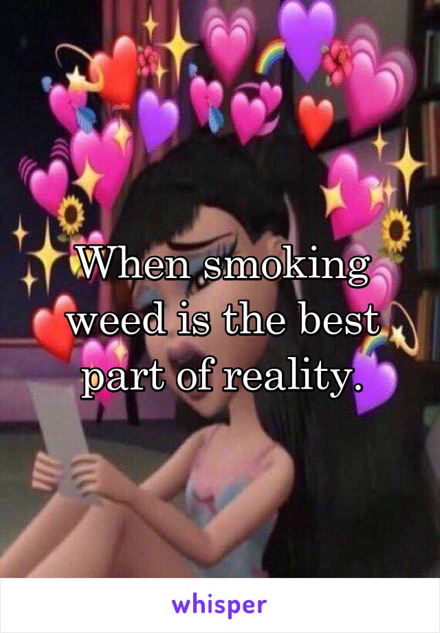 When smoking weed is the best part of reality.