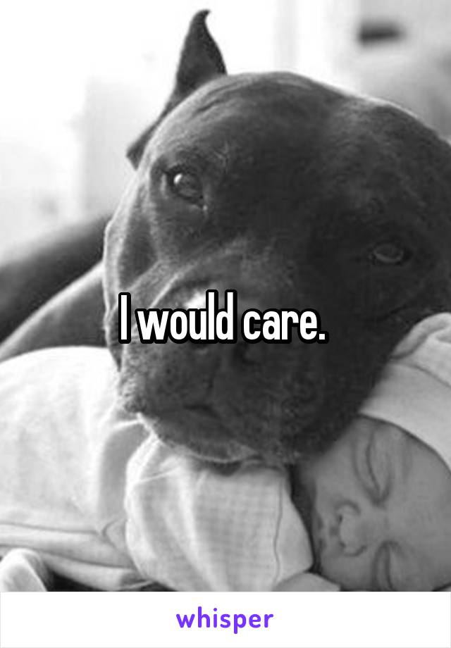 I would care. 