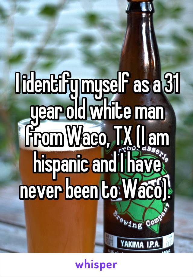 I identify myself as a 31 year old white man from Waco, TX (I am hispanic and I have never been to Waco). 