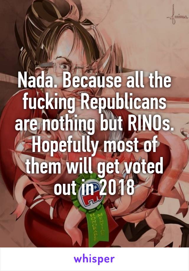 Nada. Because all the fucking Republicans are nothing but RINOs. Hopefully most of them will get voted out in 2018