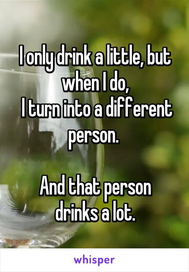 I only drink a little, but when I do,
 I turn into a different person. 

And that person drinks a lot.