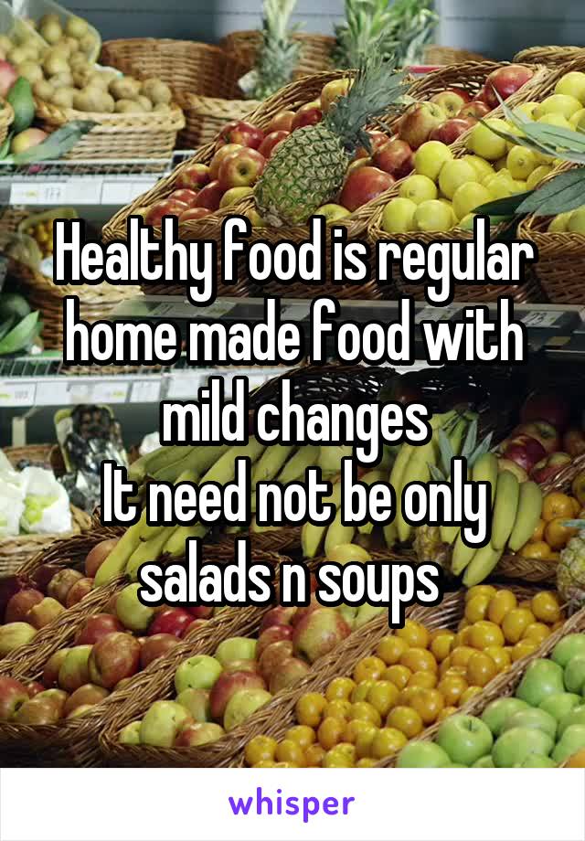 Healthy food is regular home made food with mild changes
It need not be only salads n soups 