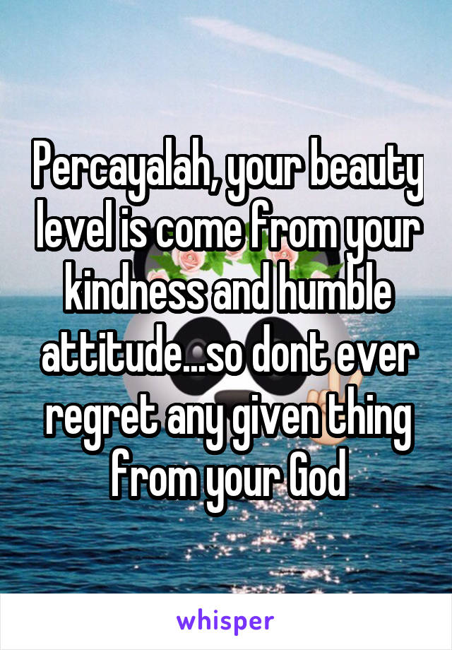 Percayalah, your beauty level is come from your kindness and humble attitude...so dont ever regret any given thing from your God