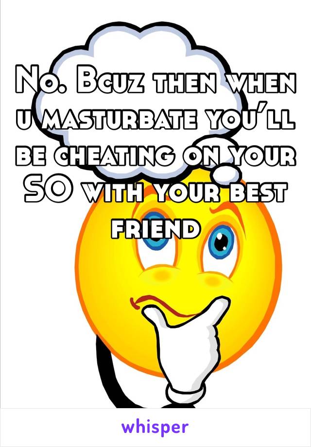 No. Bcuz then when u masturbate you’ll be cheating on your SO with your best friend