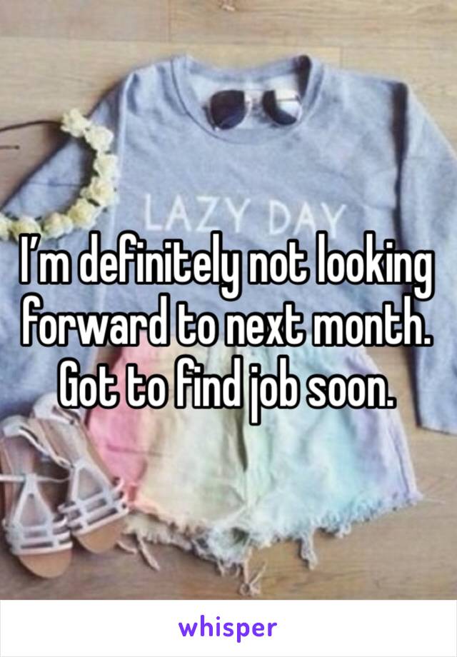 I’m definitely not looking forward to next month. Got to find job soon.