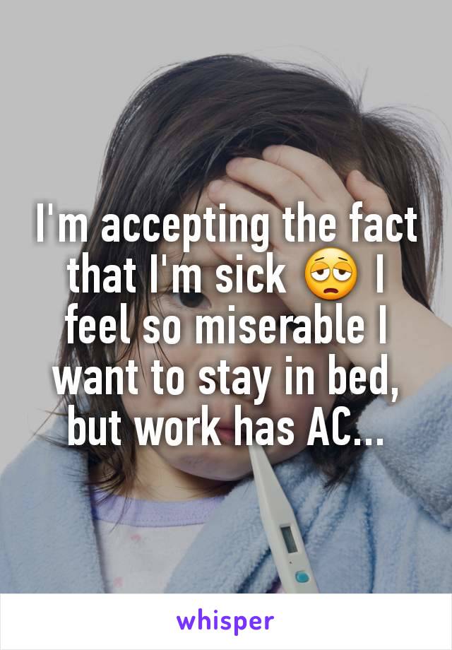 I'm accepting the fact that I'm sick 😩 I feel so miserable I want to stay in bed, but work has AC...