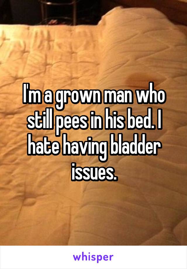 I'm a grown man who still pees in his bed. I hate having bladder issues.