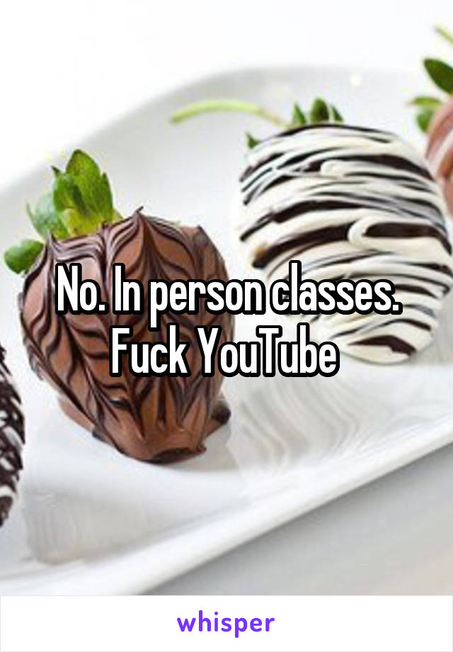 No. In person classes. Fuck YouTube 