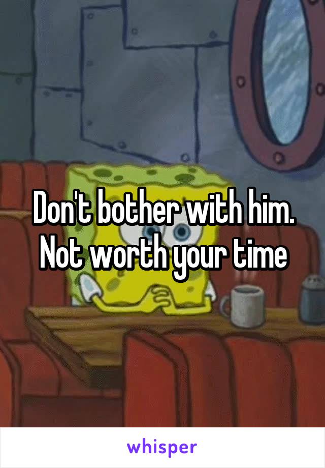 Don't bother with him.
Not worth your time