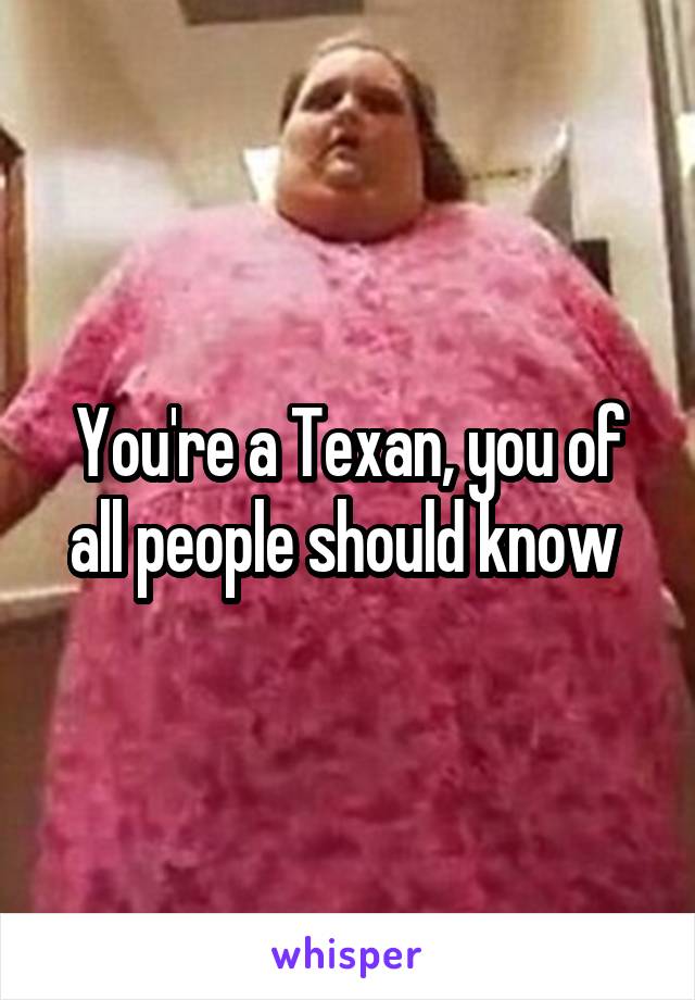 You're a Texan, you of all people should know 