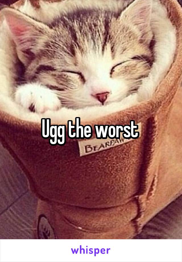 Ugg the worst 
