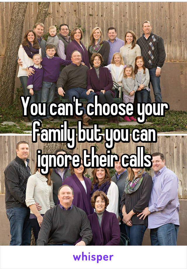 You can't choose your family but you can ignore their calls