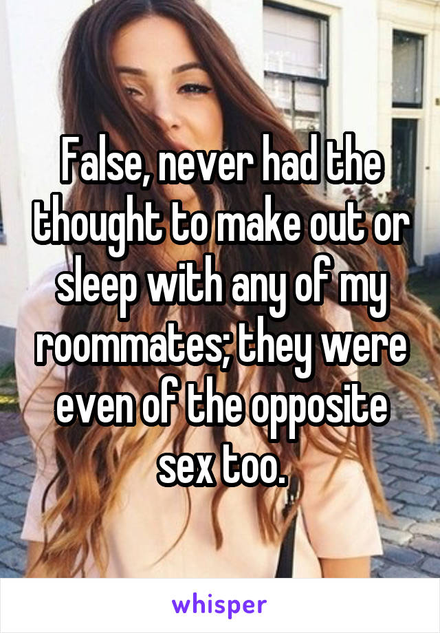 False, never had the thought to make out or sleep with any of my roommates; they were even of the opposite sex too.