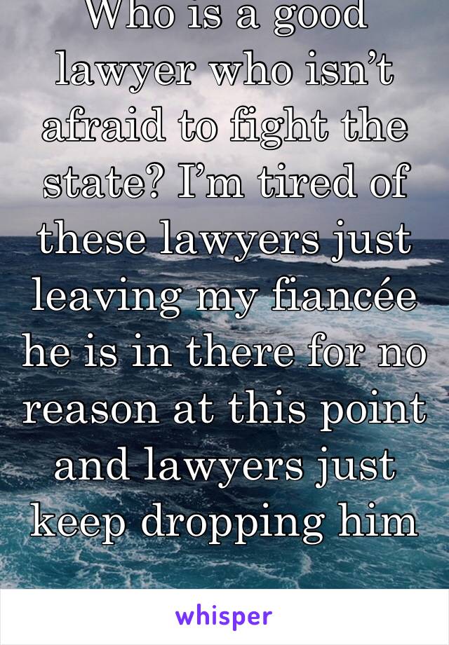 Who is a good lawyer who isn’t afraid to fight the state? I’m tired of these lawyers just leaving my fiancée he is in there for no reason at this point and lawyers just keep dropping him 