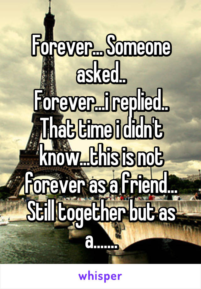 Forever... Someone asked..
Forever...i replied..
That time i didn't know...this is not forever as a friend...
Still together but as a.......