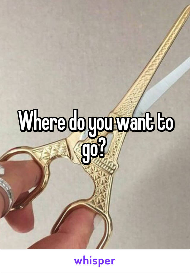 Where do you want to go? 