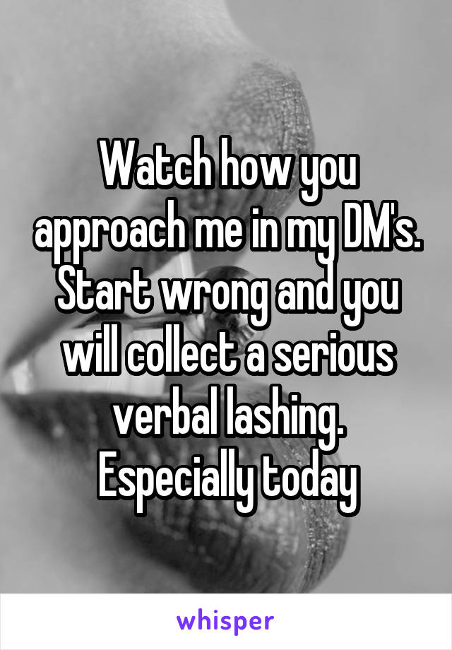 Watch how you approach me in my DM's. Start wrong and you will collect a serious verbal lashing. Especially today