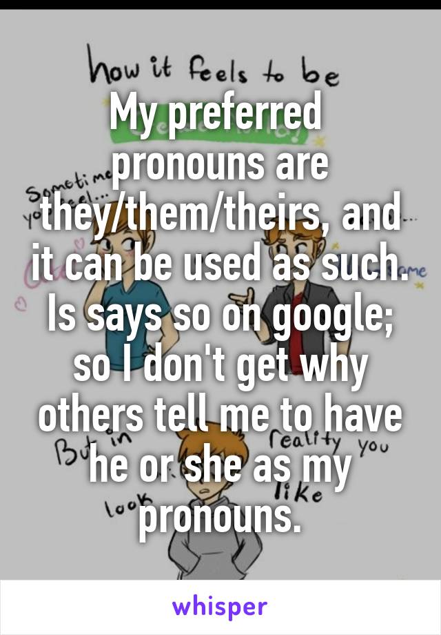 My preferred  pronouns are they/them/theirs, and it can be used as such. Is says so on google; so I don't get why others tell me to have he or she as my pronouns.