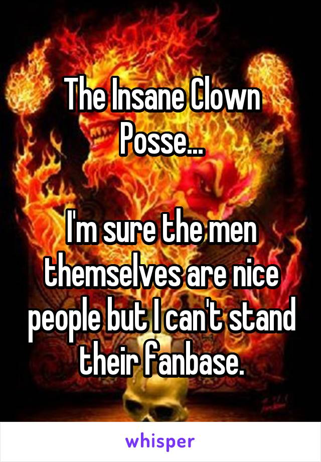 The Insane Clown Posse...

I'm sure the men themselves are nice people but I can't stand their fanbase.