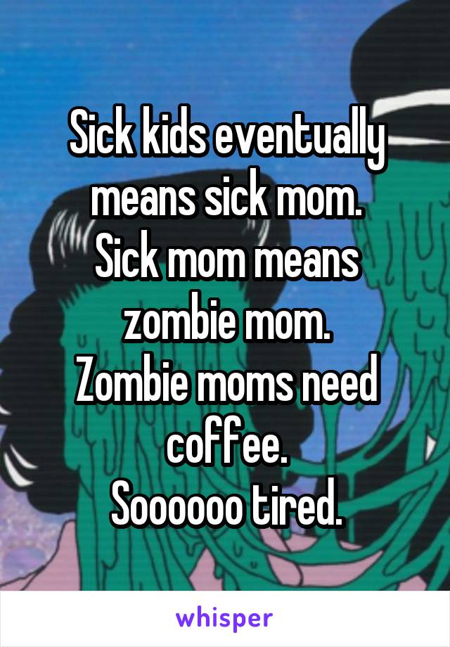 Sick kids eventually means sick mom.
Sick mom means zombie mom.
Zombie moms need coffee.
Soooooo tired.