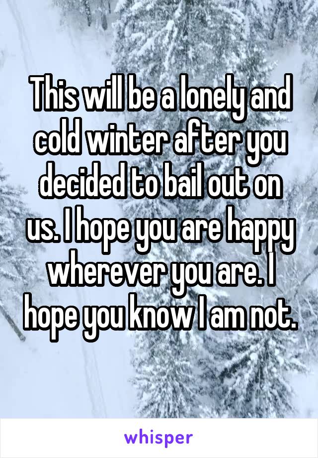 This will be a lonely and cold winter after you decided to bail out on us. I hope you are happy wherever you are. I hope you know I am not. 