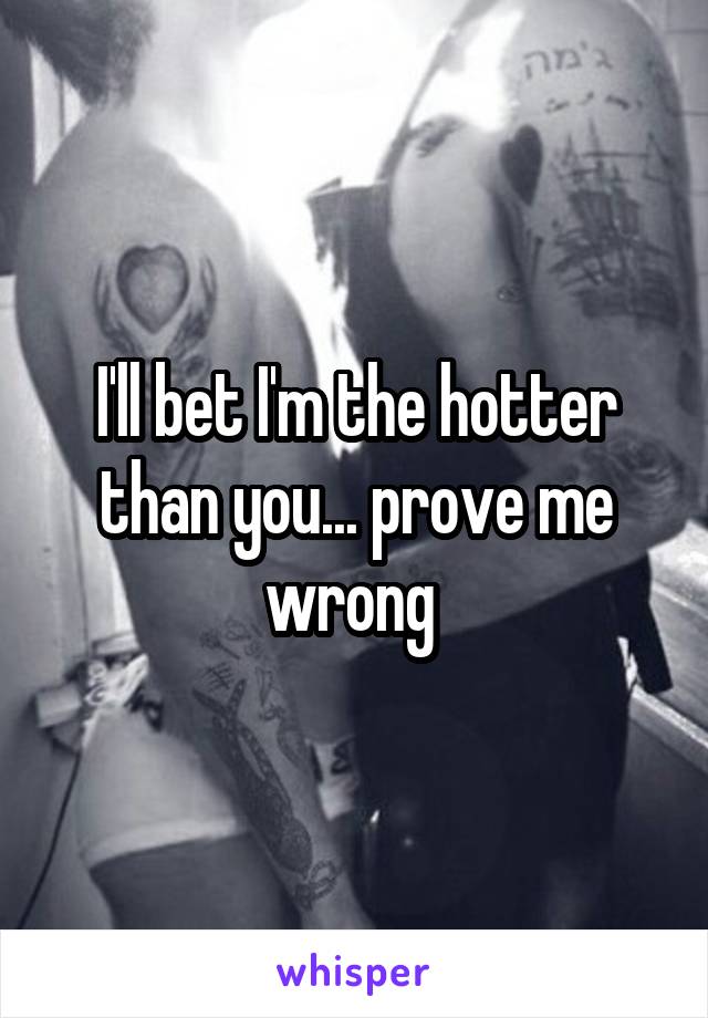 I'll bet I'm the hotter than you... prove me wrong 