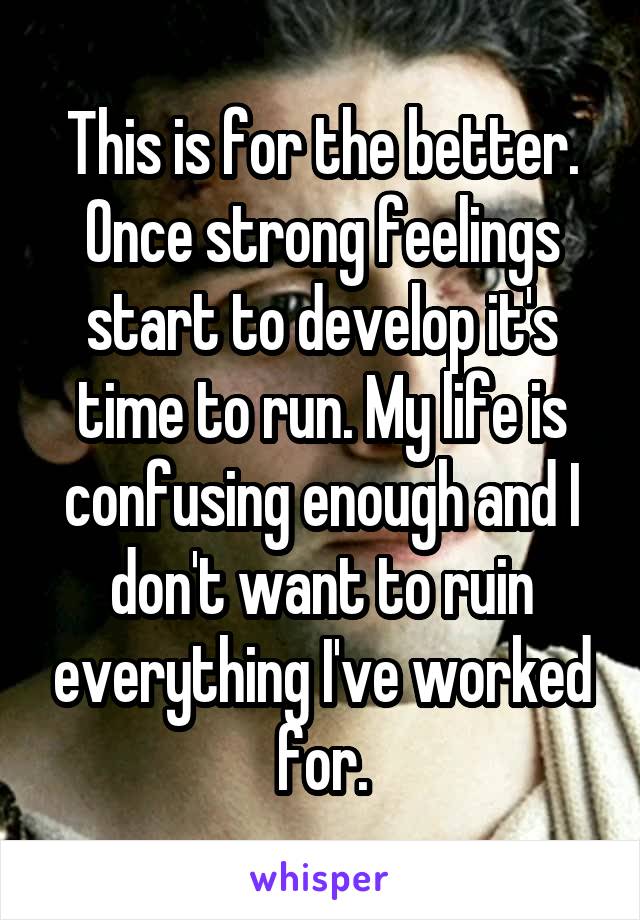 This is for the better. Once strong feelings start to develop it's time to run. My life is confusing enough and I don't want to ruin everything I've worked for.