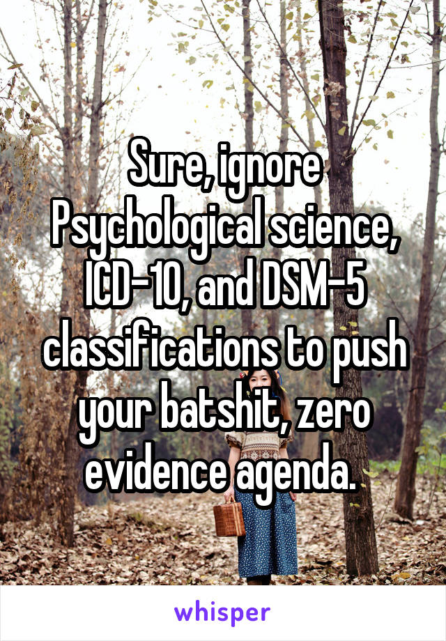 Sure, ignore Psychological science, ICD-10, and DSM-5 classifications to push your batshit, zero evidence agenda. 