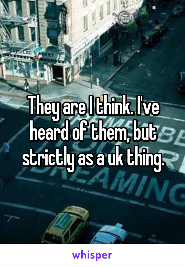 They are I think. I've heard of them, but strictly as a uk thing.