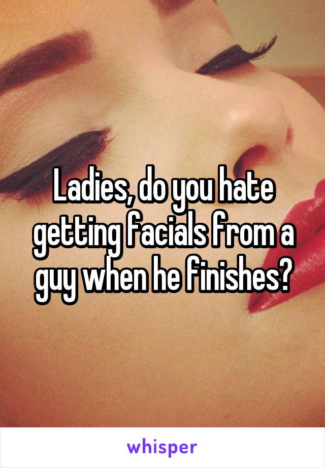 Ladies, do you hate getting facials from a guy when he finishes?