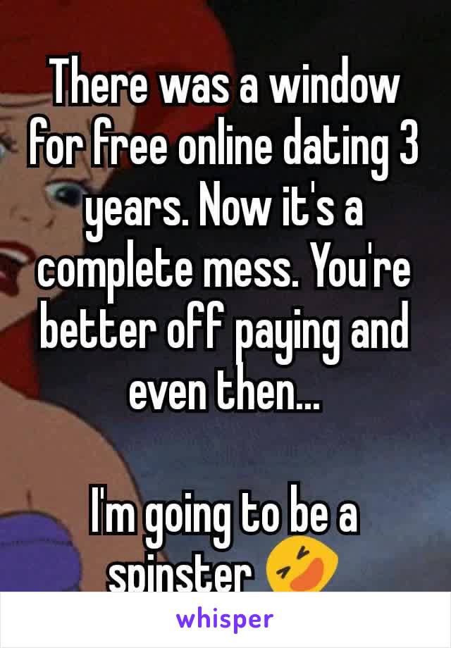 There was a window for free online dating 3 years. Now it's a complete mess. You're better off paying and even then...

I'm going to be a spinster �不