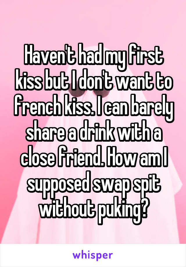 Haven't had my first kiss but I don't want to french kiss. I can barely share a drink with a close friend. How am I supposed swap spit without puking?