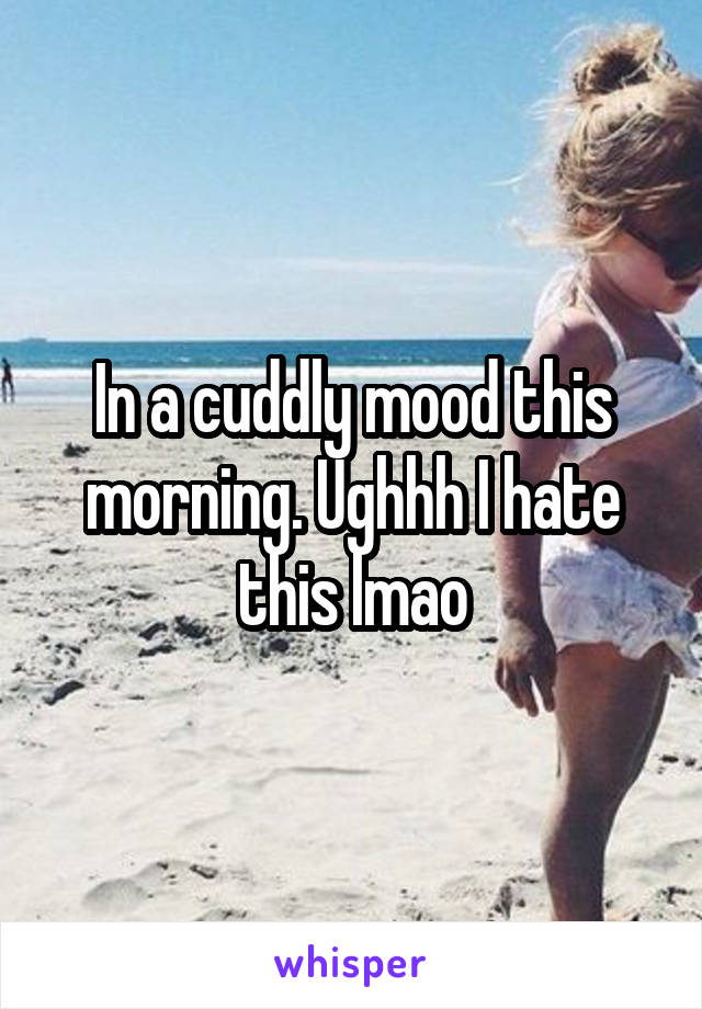 In a cuddly mood this morning. Ughhh I hate this lmao