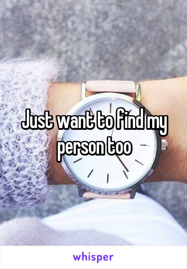 Just want to find my person too