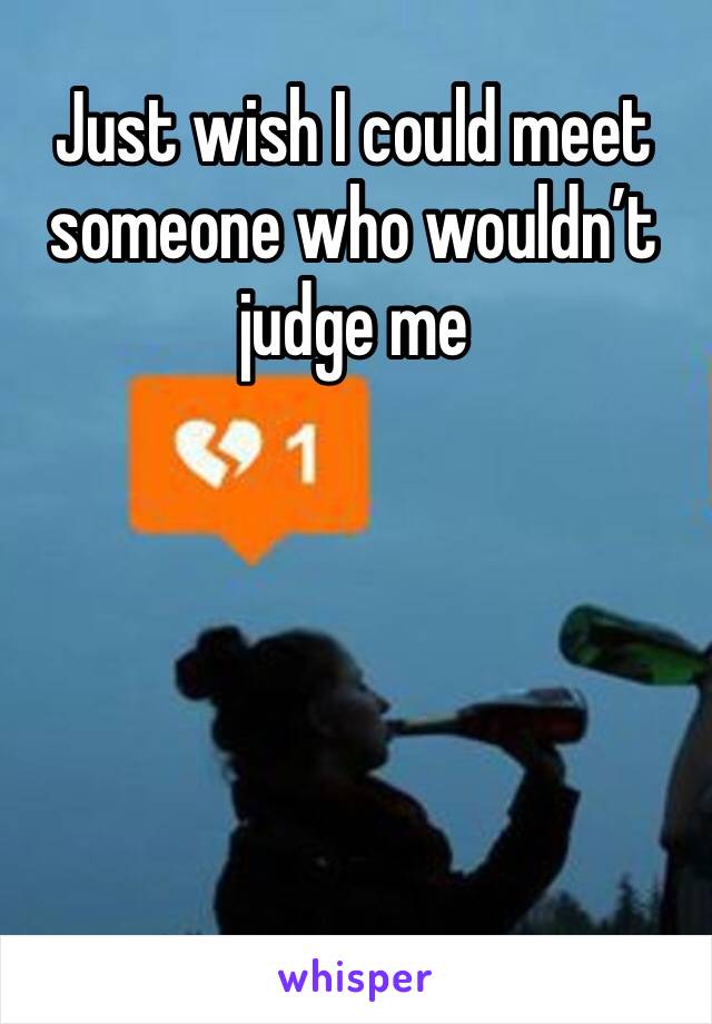 Just wish I could meet someone who wouldn’t judge me 