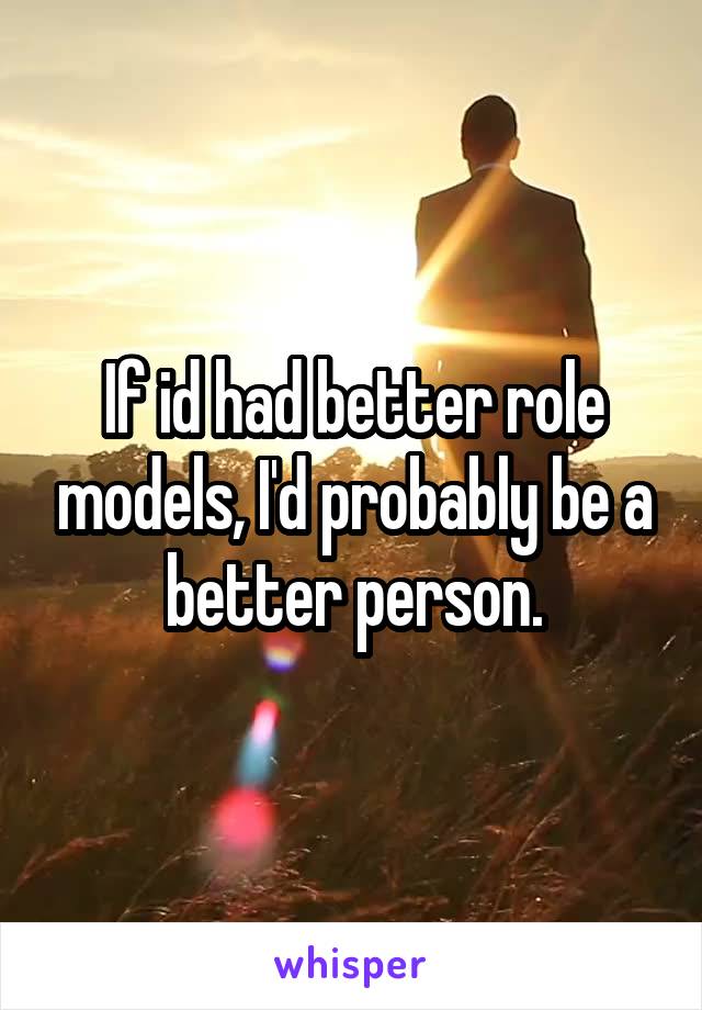 If id had better role models, I'd probably be a better person.